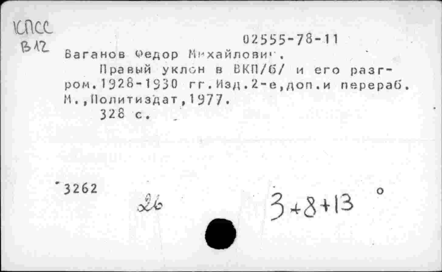 ﻿
02555-78-11 Ваганов бедор Михайлов»« .
Правый уклон в ВКП/б/ и его разгром. 1328-1330 гг.Изд.2-е,доп.и перераб. И. ,Политиздат,1377.
328 с.
' 3262
3+8+13
о